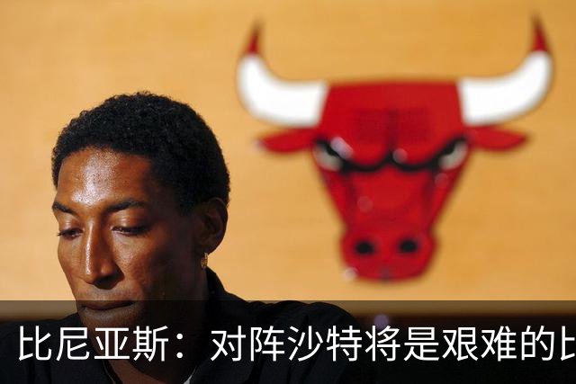 比尼亚斯：对阵沙特将是艰难的比赛，他们上届世界杯击败阿根廷