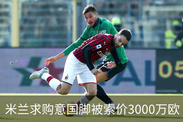 米兰求购意国脚被索价3000万欧 嫌其太贵或换目标